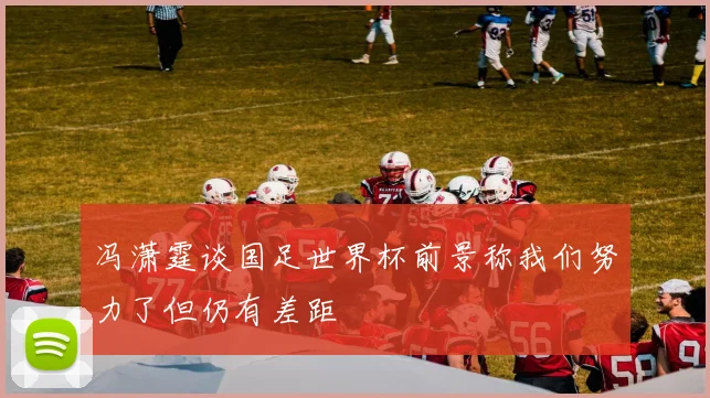 冯潇霆谈国足世界杯前景称我们努力了但仍有差距