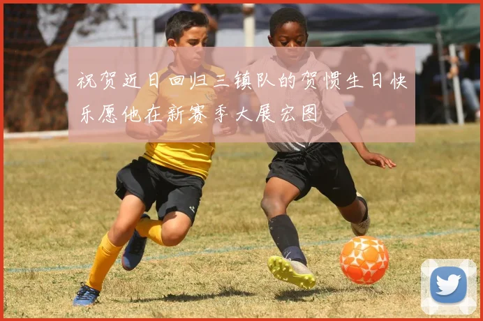祝贺近日回归三镇队的贺惯生日快乐愿他在新赛季大展宏图