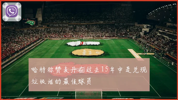 哈特称赞麦丹在过去15年中是兑现垃圾话的最佳球员