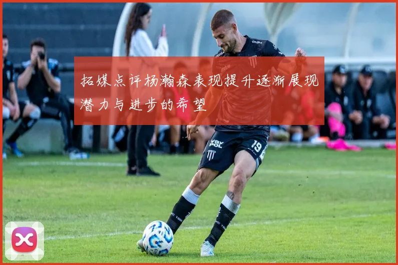 拓媒点评杨瀚森表现提升逐渐展现潜力与进步的希望