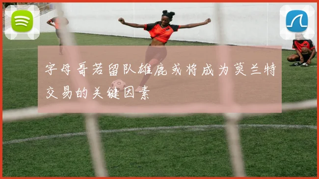 字母哥若留队雄鹿或将成为莫兰特交易的关键因素