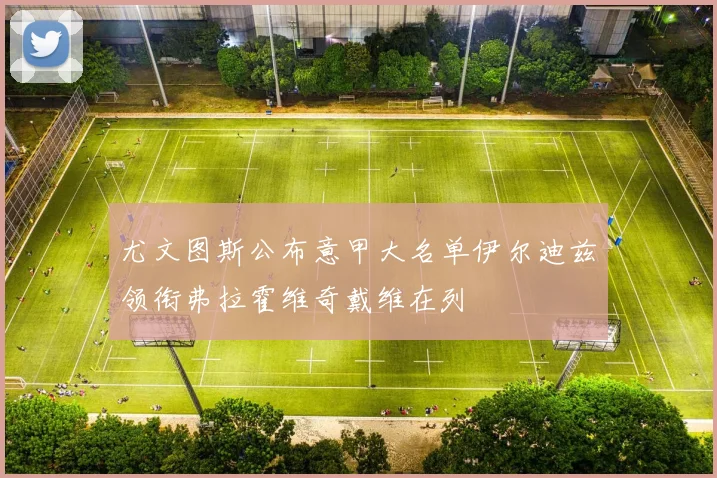 尤文图斯公布意甲大名单伊尔迪兹领衔弗拉霍维奇戴维在列