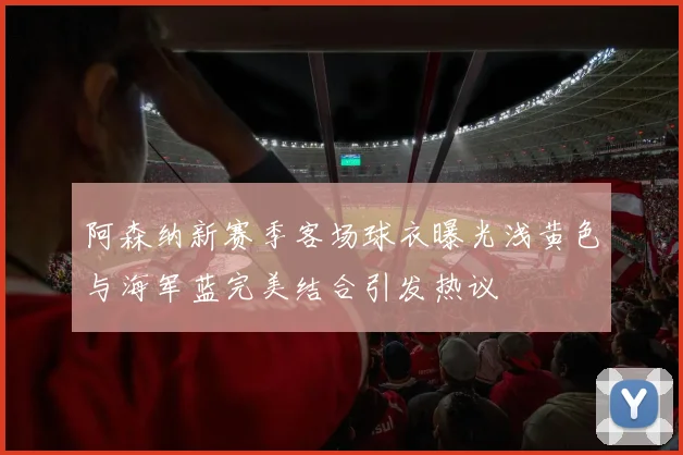 阿森纳新赛季客场球衣曝光浅黄色与海军蓝完美结合引发热议