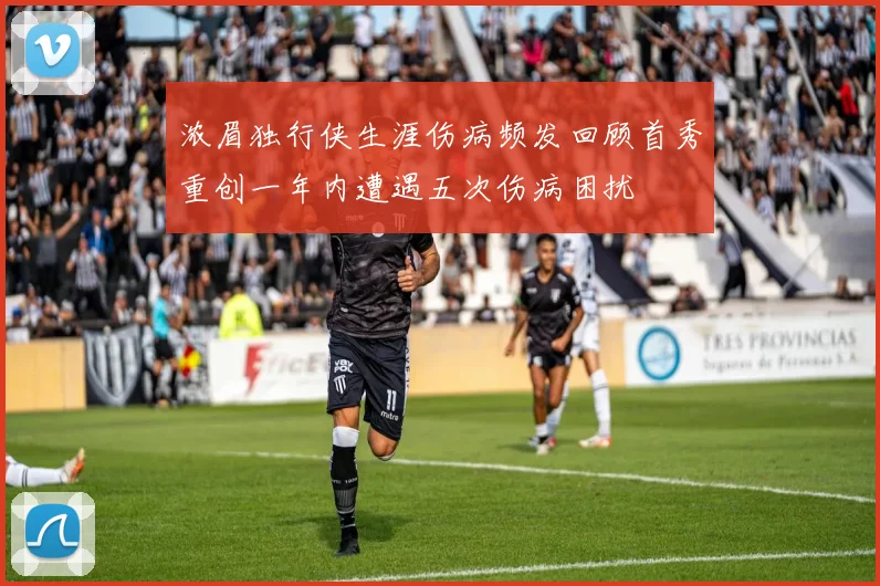 浓眉独行侠生涯伤病频发回顾首秀重创一年内遭遇五次伤病困扰