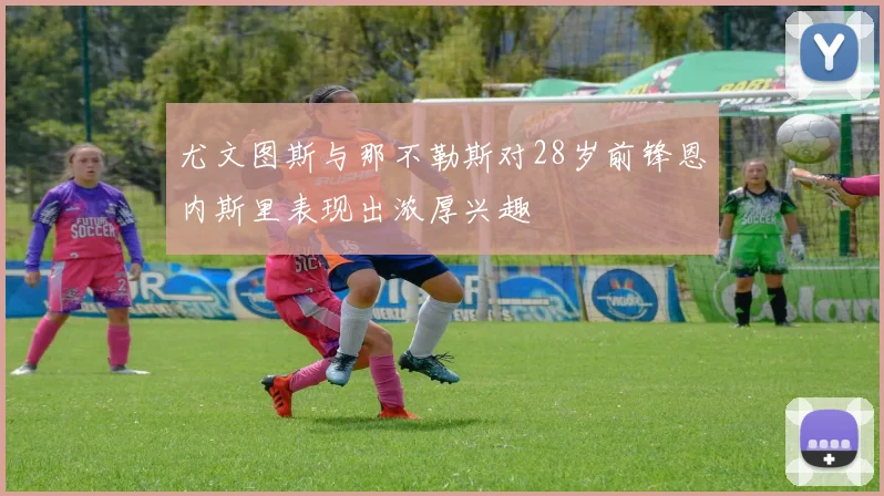 尤文图斯与那不勒斯对28岁前锋恩内斯里表现出浓厚兴趣