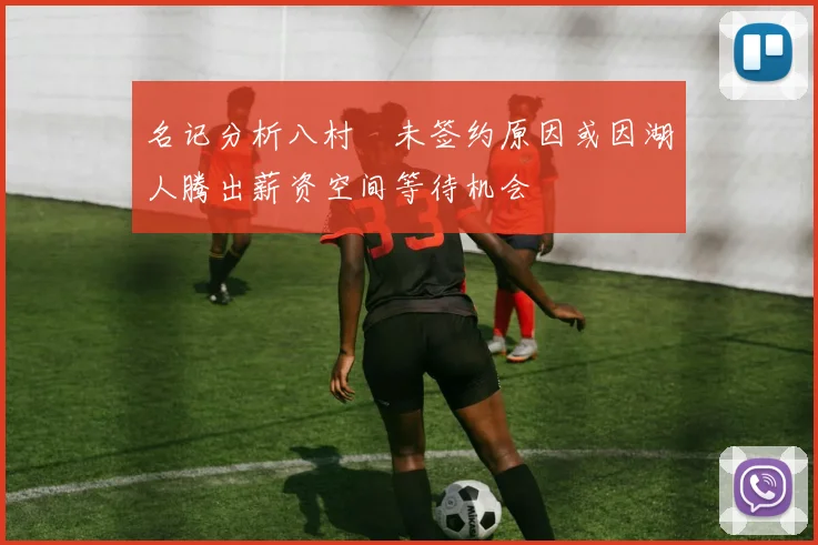 名记分析八村塁未签约原因或因湖人腾出薪资空间等待机会