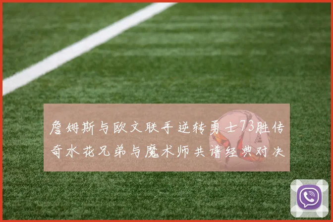詹姆斯与欧文联手逆转勇士73胜传奇水花兄弟与魔术师共谱经典对决