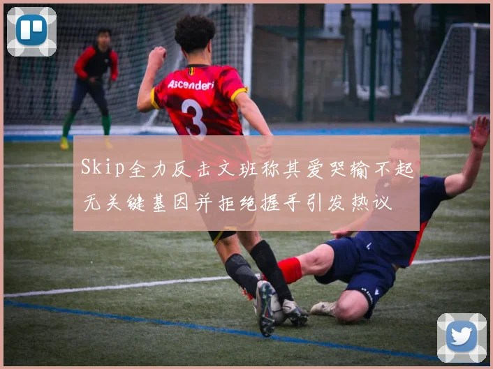 Skip全力反击文班称其爱哭输不起无关键基因并拒绝握手引发热议