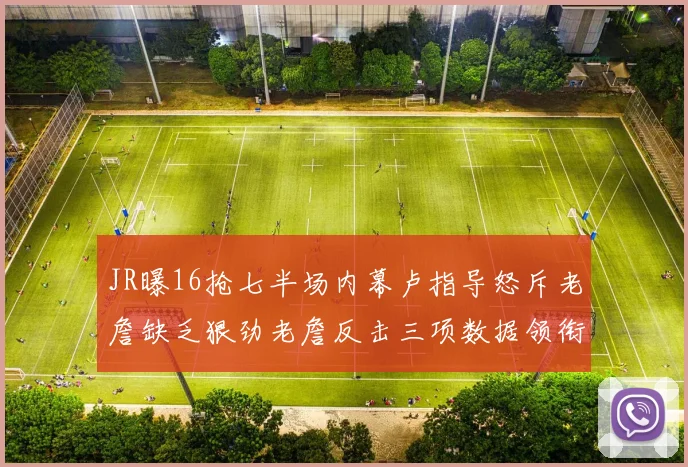 JR曝16抢七半场内幕卢指导怒斥老詹缺乏狠劲老詹反击三项数据领衔全场