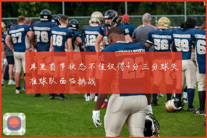 库里首节状态不佳仅得4分三分球失准球队面临挑战