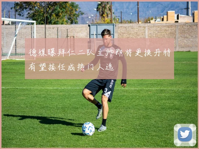 德媒曝拜仁二队主帅即将更换丹特有望接任成热门人选