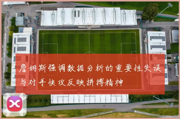 詹姆斯强调数据分析的重要性失误与对手快攻反映拼搏精神