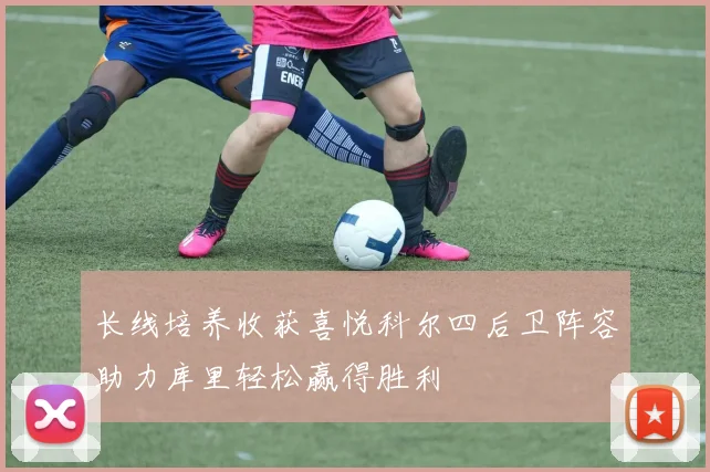 长线培养收获喜悦科尔四后卫阵容助力库里轻松赢得胜利