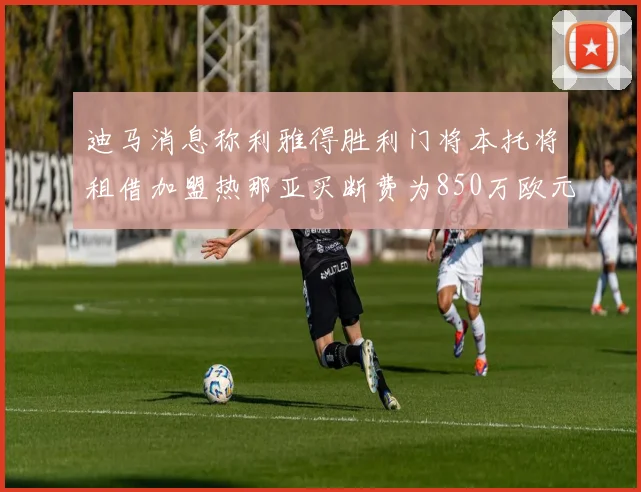 迪马消息称利雅得胜利门将本托将租借加盟热那亚买断费为850万欧元