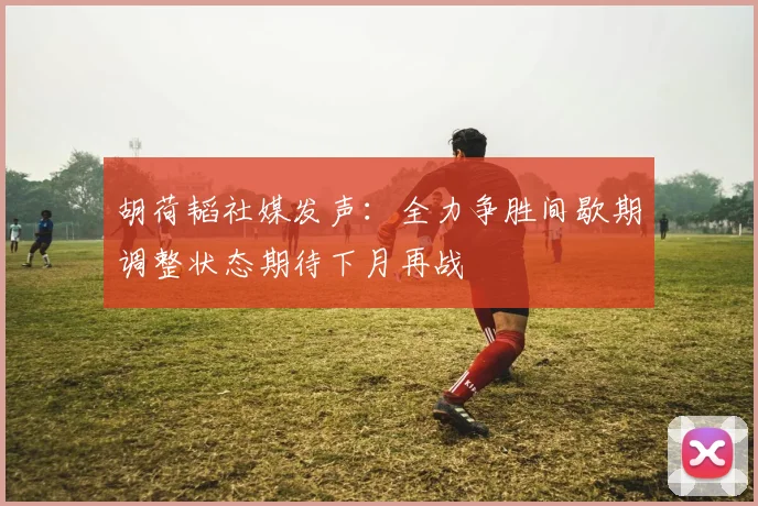胡荷韬社媒发声：全力争胜间歇期调整状态期待下月再战