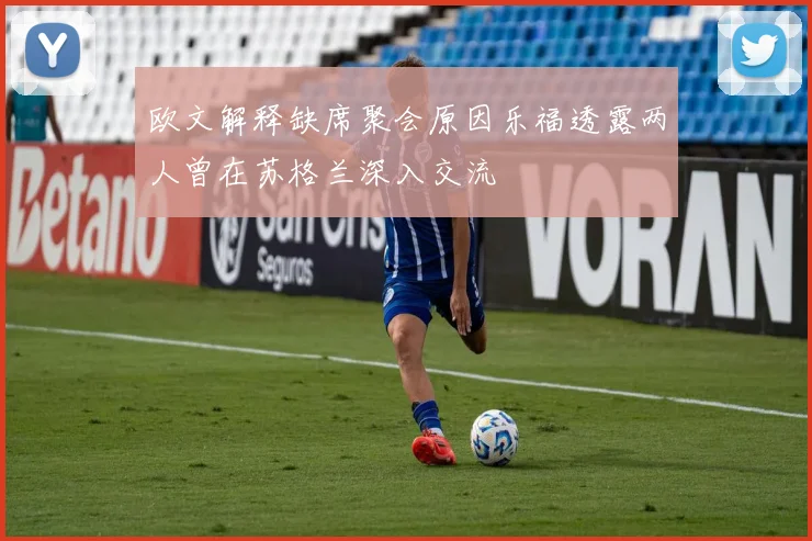欧文解释缺席聚会原因乐福透露两人曾在苏格兰深入交流