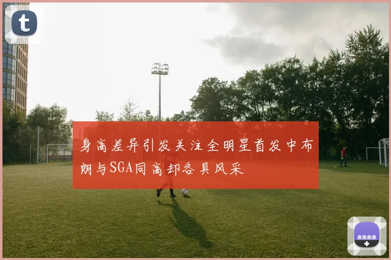 身高差异引发关注全明星首发中布朗与SGA同高却各具风采