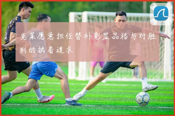 克莱愿意担任替补彰显品格与对胜利的执着追求