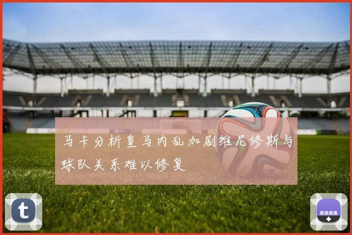 马卡分析皇马内乱加剧维尼修斯与球队关系难以修复