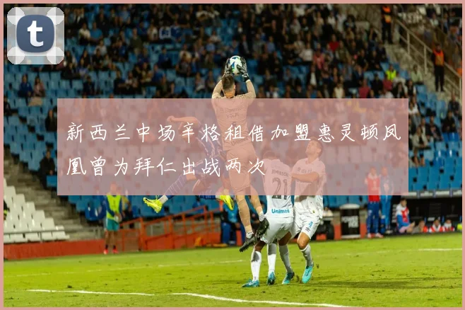 新西兰中场辛格租借加盟惠灵顿凤凰曾为拜仁出战两次