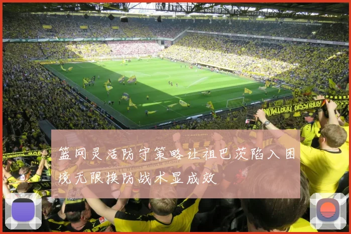 篮网灵活防守策略让祖巴茨陷入困境无限换防战术显成效