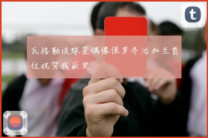 瓦格勒谈球星偶像保罗乔治加兰首位祝贺我获奖