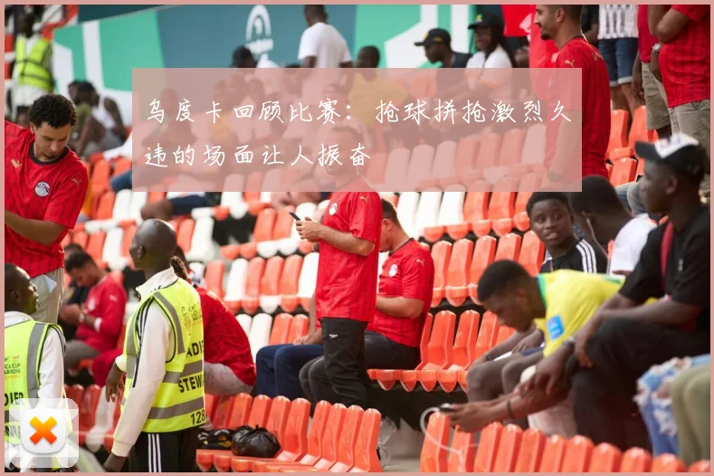 乌度卡回顾比赛：抢球拼抢激烈久违的场面让人振奋