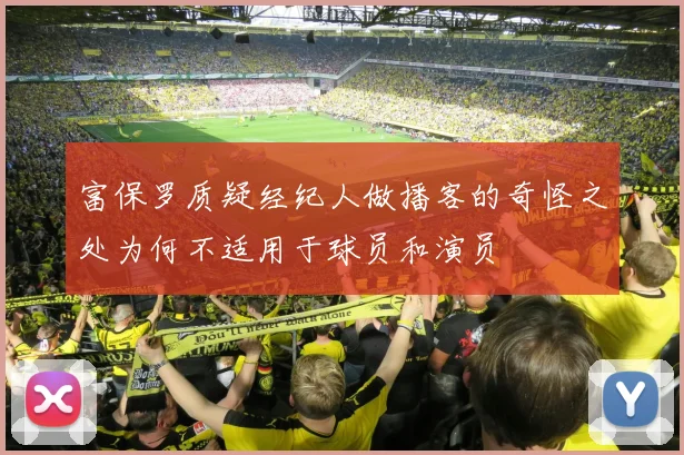 富保罗质疑经纪人做播客的奇怪之处为何不适用于球员和演员