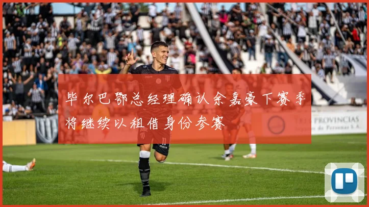毕尔巴鄂总经理确认余嘉豪下赛季将继续以租借身份参赛