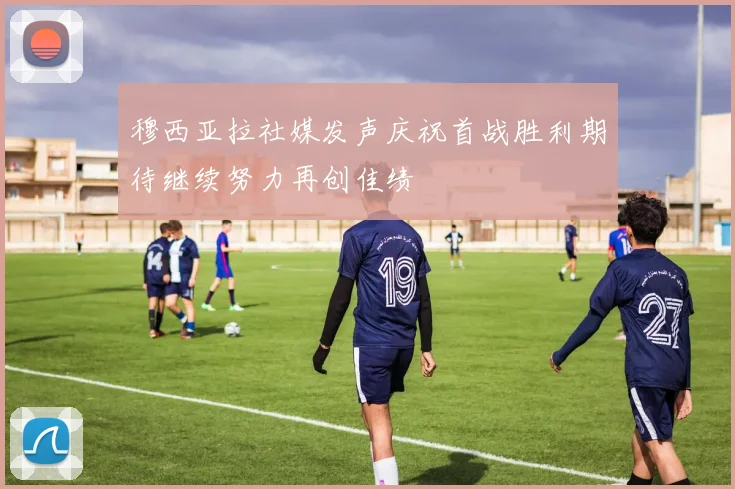 穆西亚拉社媒发声庆祝首战胜利期待继续努力再创佳绩