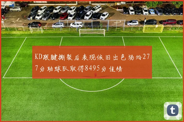 KD跟腱撕裂后表现依旧出色场均277分助球队取得8495分佳绩