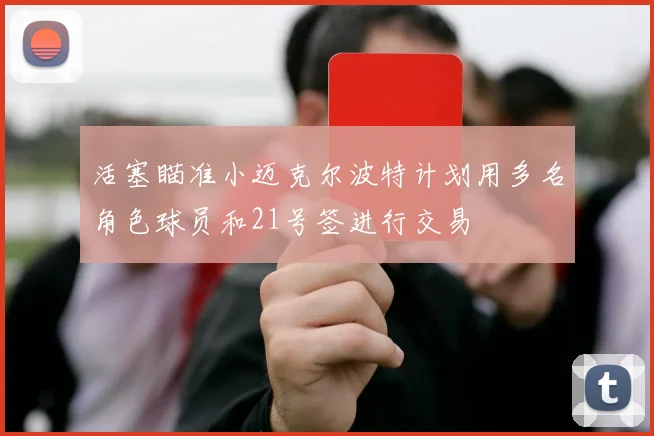 活塞瞄准小迈克尔波特计划用多名角色球员和21号签进行交易