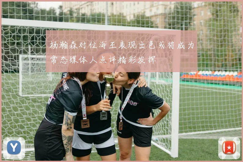 杨瀚森对位海王表现出色或将成为常态媒体人点评精彩发挥