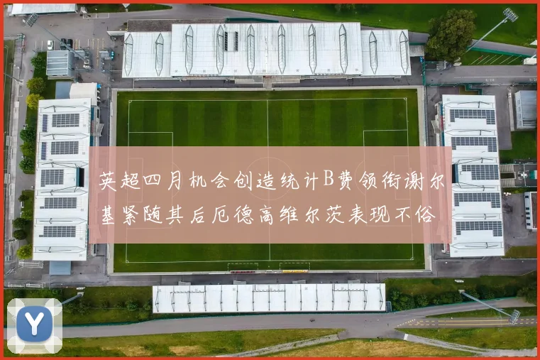 英超四月机会创造统计B费领衔谢尔基紧随其后厄德高维尔茨表现不俗