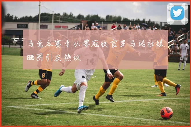 马竞本赛季以零冠收官罗马诺社媒晒图引发热议