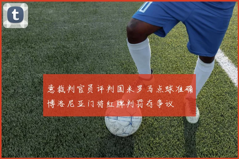 意裁判官员评判国米罗马点球准确博洛尼亚门将红牌判罚存争议