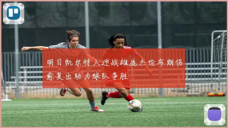 明日凯尔特人迎战雄鹿杰伦布朗伤愈复出助力球队争胜
