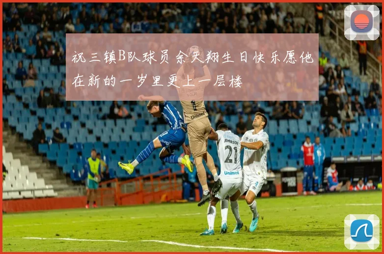 祝三镇B队球员余天翔生日快乐愿他在新的一岁里更上一层楼