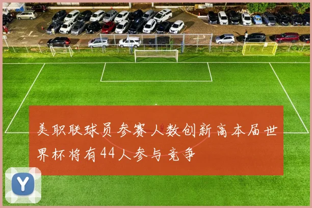 美职联球员参赛人数创新高本届世界杯将有44人参与竞争