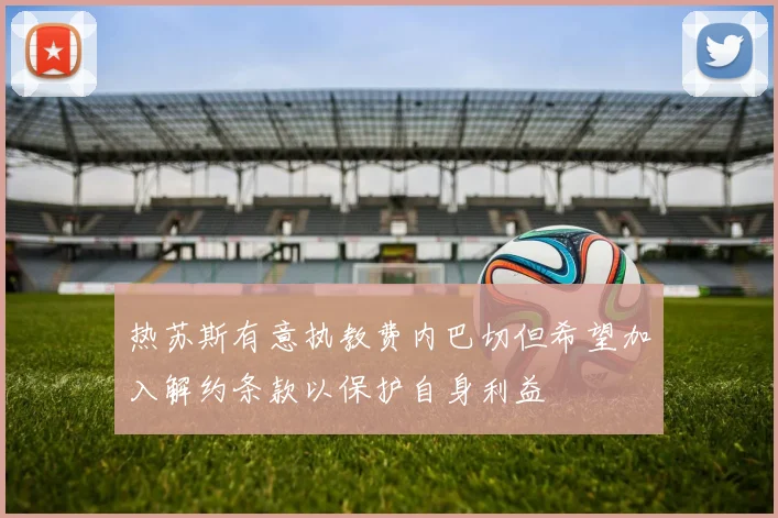 热苏斯有意执教费内巴切但希望加入解约条款以保护自身利益